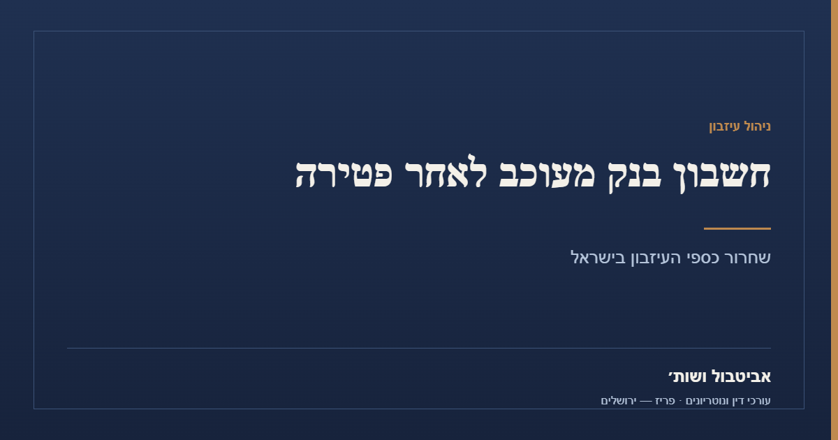חשבון בנק מעוכב לאחר פטירה — שחרור כספי העיזבון — אביטבול ושות׳