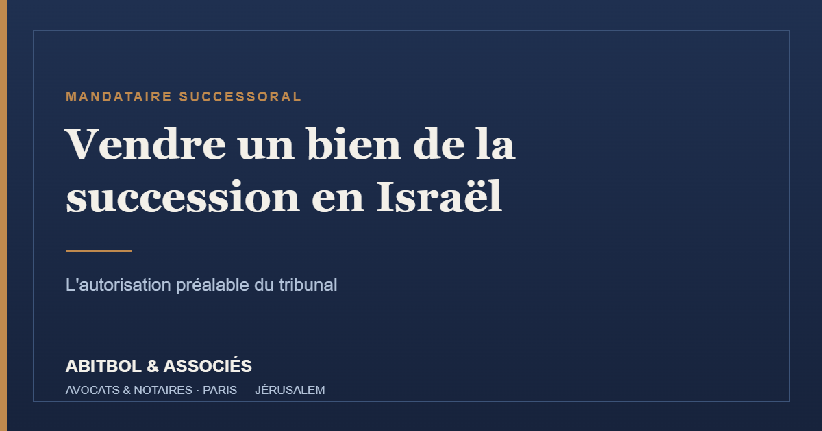 Vendre un bien de la succession en Israël : l'autorisation préalable du tribunal – Abitbol & Associés