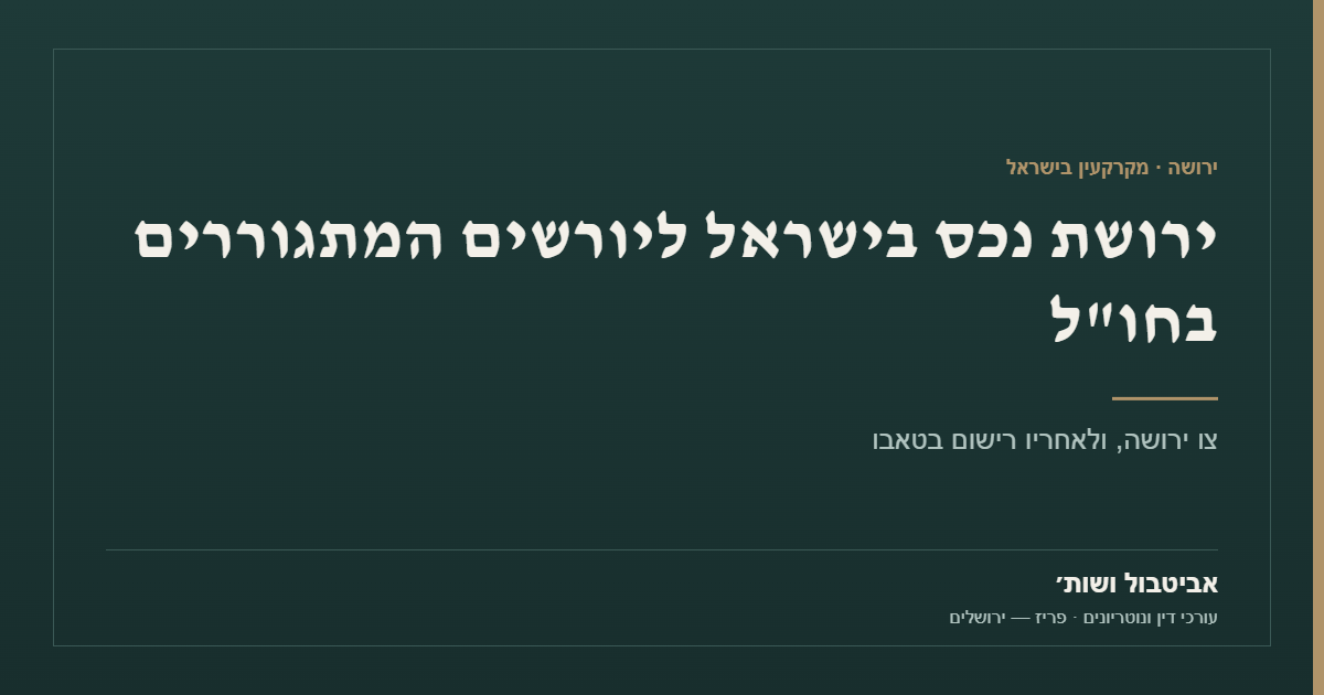 ירושת נכס בישראל ליורשים המתגוררים בחו״ל: צו ירושה ורישום בטאבו